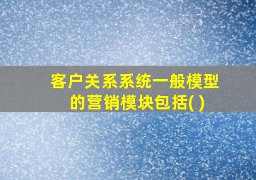 客户关系系统一般模型的营销模块包括( )